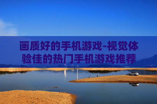 画质好的手机游戏-视觉体验佳的热门手机游戏推荐