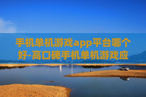 手机单机游戏app平台哪个好-高口碑手机单机游戏应用平台推荐 手机单机游戏app平台哪个好-高口碑手机单机游戏应用平台推荐