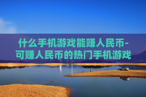 什么手机游戏能赚人民币-可赚人民币的热门手机游戏大盘点 什么手机游戏能赚人民币-可赚人民币的热门手机游戏大盘点