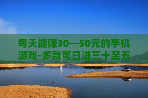 每天能赚30—50元的手机游戏-多款可日进三十至五十元的手游推荐