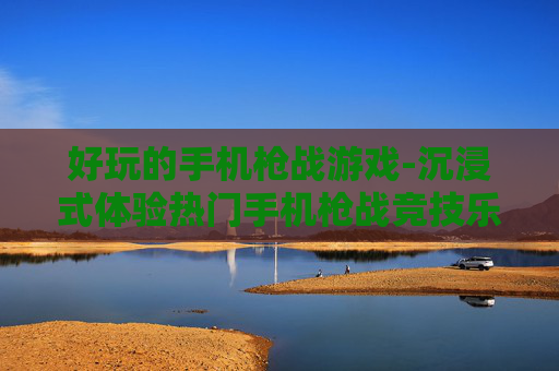 好玩的手机枪战游戏-沉浸式体验热门手机枪战竞技乐趣 好玩的手机枪战游戏-沉浸式体验热门手机枪战竞技乐趣