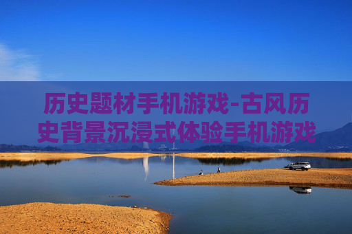 历史题材手机游戏-古风历史背景沉浸式体验手机游戏 历史题材手机游戏-古风历史背景沉浸式体验手机游戏