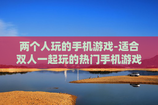 两个人玩的手机游戏-适合双人一起玩的热门手机游戏推荐 两个人玩的手机游戏-适合双人一起玩的热门手机游戏推荐