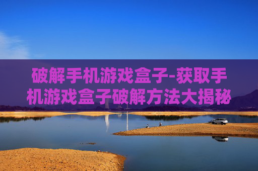 破解手机游戏盒子-获取手机游戏盒子破解方法大揭秘