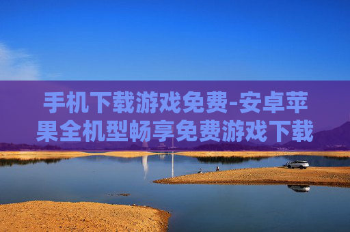 手机下载游戏免费-安卓苹果全机型畅享免费游戏下载 手机下载游戏免费-安卓苹果全机型畅享免费游戏下载