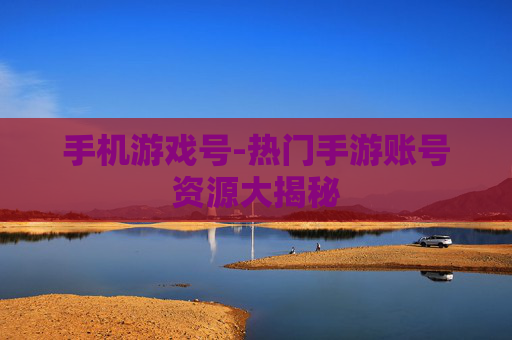手机游戏号-热门手游账号资源大揭秘 手机游戏号-热门手游账号资源大揭秘
