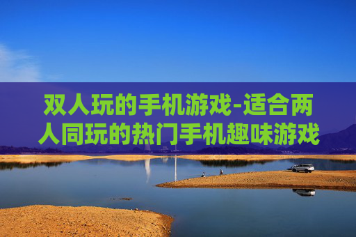 双人玩的手机游戏-适合两人同玩的热门手机趣味游戏 双人玩的手机游戏-适合两人同玩的热门手机趣味游戏