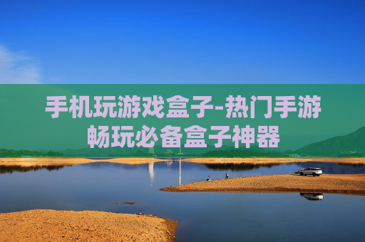 手机玩游戏盒子-热门手游畅玩必备盒子神器 手机玩游戏盒子-热门手游畅玩必备盒子神器