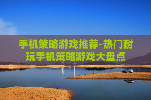 手机策略游戏推荐-热门耐玩手机策略游戏大盘点 手机策略游戏推荐-热门耐玩手机策略游戏大盘点