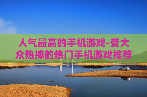 人气最高的手机游戏-受大众热捧的热门手机游戏推荐