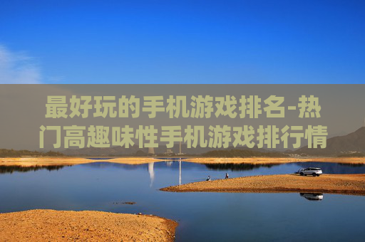最好玩的手机游戏排名-热门高趣味性手机游戏排行情况 最好玩的手机游戏排名-热门高趣味性手机游戏排行情况