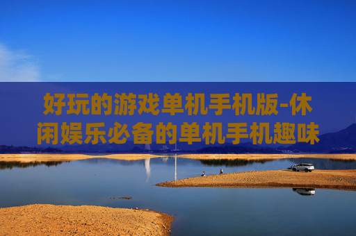 好玩的游戏单机手机版-休闲娱乐必备的单机手机趣味游戏