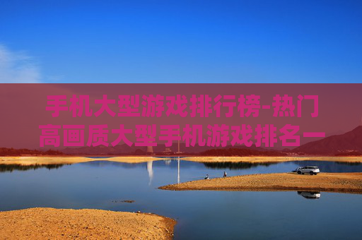手机大型游戏排行榜-热门高画质大型手机游戏排名一览 手机大型游戏排行榜-热门高画质大型手机游戏排名一览