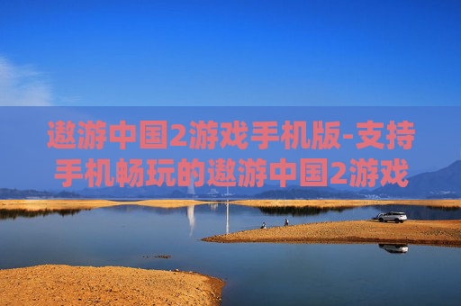 遨游中国2游戏手机版-支持手机畅玩的遨游中国2游戏版本 遨游中国2游戏手机版-支持手机畅玩的遨游中国2游戏版本