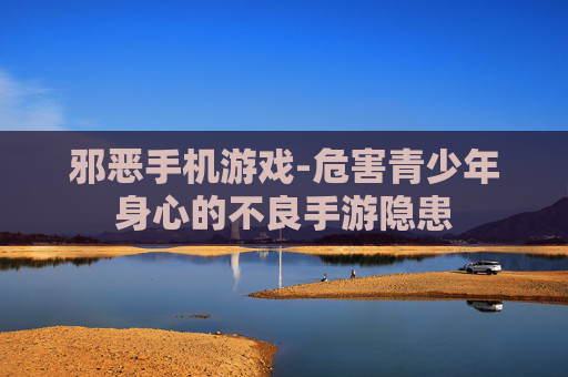 邪恶手机游戏-危害青少年身心的不良手游隐患 邪恶手机游戏-危害青少年身心的不良手游隐患