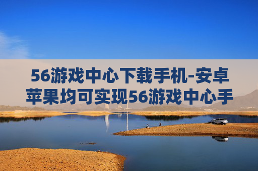 56游戏中心下载手机-安卓苹果均可实现56游戏中心手机端下载 56游戏中心下载手机-安卓苹果均可实现56游戏中心手机端下载