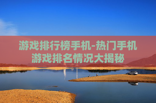 游戏排行榜手机-热门手机游戏排名情况大揭秘