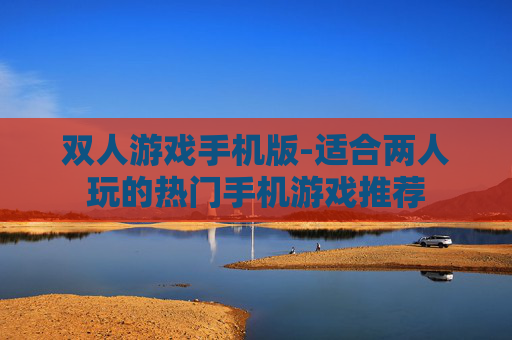 双人游戏手机版-适合两人玩的热门手机游戏推荐 双人游戏手机版-适合两人玩的热门手机游戏推荐