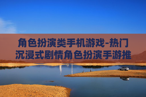角色扮演类手机游戏-热门沉浸式剧情角色扮演手游推荐 角色扮演类手机游戏-热门沉浸式剧情角色扮演手游推荐