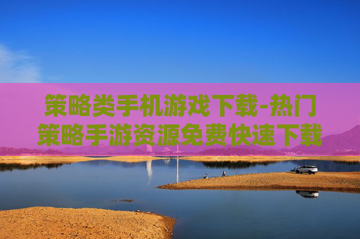策略类手机游戏下载-热门策略手游资源免费快速下载途径