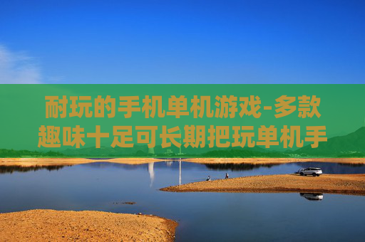耐玩的手机单机游戏-多款趣味十足可长期把玩单机手游 耐玩的手机单机游戏-多款趣味十足可长期把玩单机手游