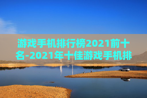 游戏手机排行榜2021前十名-2021年十佳游戏手机排名情况
