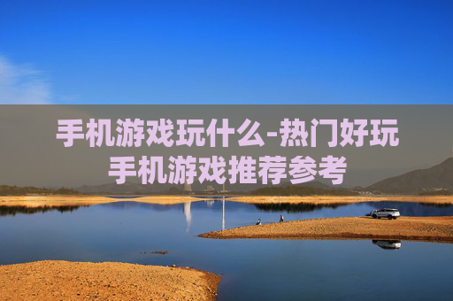 手机游戏玩什么-热门好玩手机游戏推荐参考 手机游戏玩什么-热门好玩手机游戏推荐参考