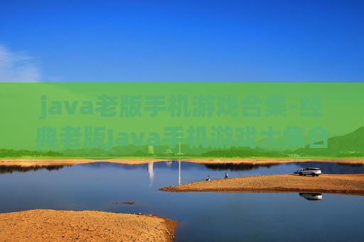 java老版手机游戏合集-经典老版Java手机游戏大集合 java老版手机游戏合集-经典老版Java手机游戏大集合