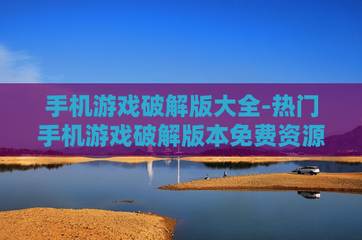 手机游戏破解版大全-热门手机游戏破解版本免费资源汇总
