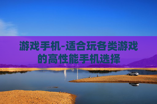 游戏手机-适合玩各类游戏的高性能手机选择