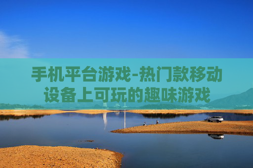 手机平台游戏-热门款移动设备上可玩的趣味游戏 手机平台游戏-热门款移动设备上可玩的趣味游戏