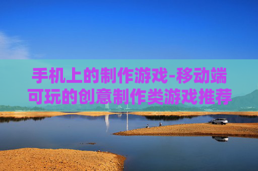 手机上的制作游戏-移动端可玩的创意制作类游戏推荐 手机上的制作游戏-移动端可玩的创意制作类游戏推荐