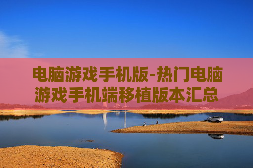 电脑游戏手机版-热门电脑游戏手机端移植版本汇总 电脑游戏手机版-热门电脑游戏手机端移植版本汇总