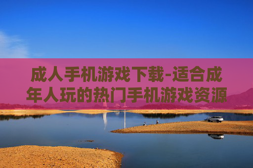 成人手机游戏下载-适合成年人玩的热门手机游戏资源获取