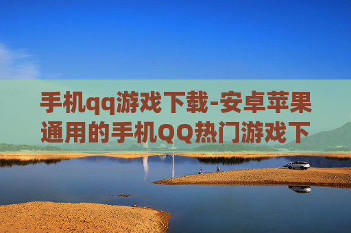 手机qq游戏下载-安卓苹果通用的手机QQ热门游戏下载渠道