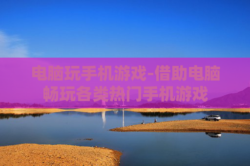 电脑玩手机游戏-借助电脑畅玩各类热门手机游戏