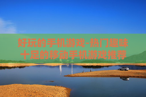 好玩的手机游戏-热门趣味十足的移动手机游戏推荐 好玩的手机游戏-热门趣味十足的移动手机游戏推荐