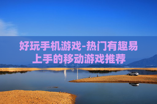 好玩手机游戏-热门有趣易上手的移动游戏推荐