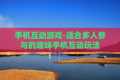 手机互动游戏-适合多人参与的趣味手机互动玩法