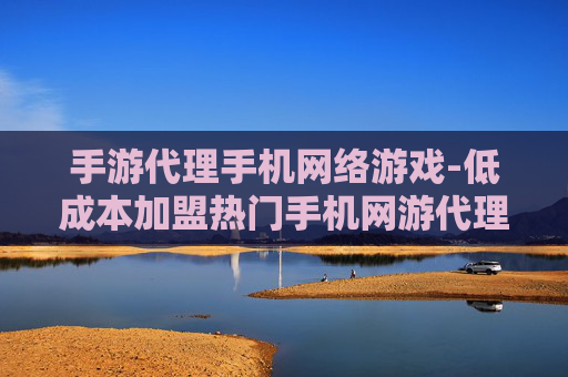 手游代理手机网络游戏-低成本加盟热门手机网游代理项目