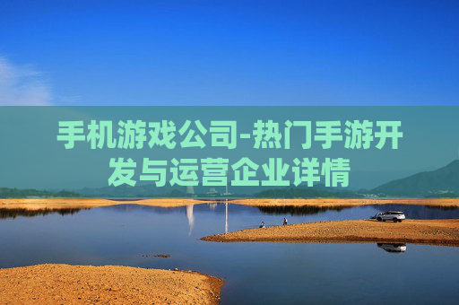 手机游戏公司-热门手游开发与运营企业详情