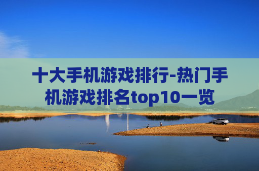 十大手机游戏排行-热门手机游戏排名top10一览 十大手机游戏排行-热门手机游戏排名top10一览