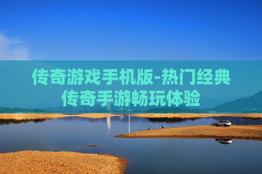 传奇游戏手机版-热门经典传奇手游畅玩体验 传奇游戏手机版-热门经典传奇手游畅玩体验
