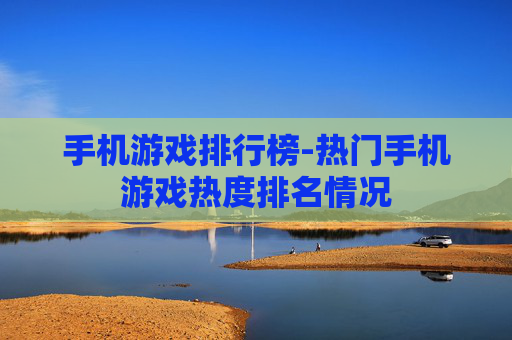 手机游戏排行榜-热门手机游戏热度排名情况 手机游戏排行榜-热门手机游戏热度排名情况