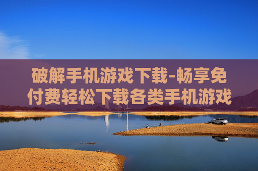 破解手机游戏下载-畅享免付费轻松下载各类手机游戏