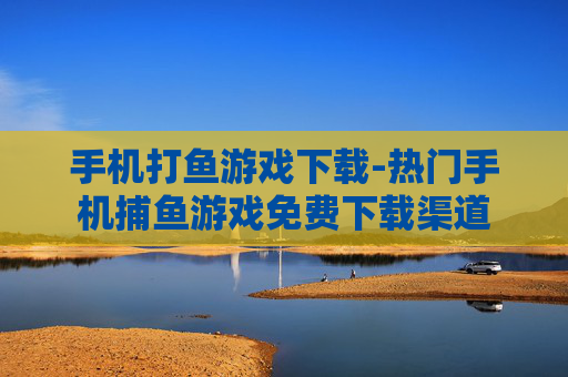 手机打鱼游戏下载-热门手机捕鱼游戏免费下载渠道 手机打鱼游戏下载-热门手机捕鱼游戏免费下载渠道