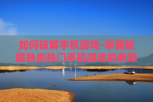 如何破解手机游戏-掌握破解各类热门手机游戏的有效方法