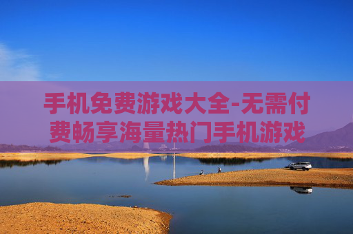 手机免费游戏大全-无需付费畅享海量热门手机游戏