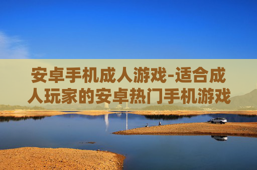 安卓手机成人游戏-适合成人玩家的安卓热门手机游戏