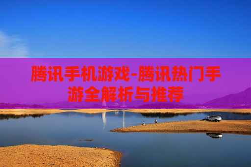 腾讯手机游戏-腾讯热门手游全解析与推荐